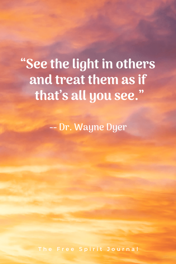 "See the light in others and treat them as if that's all you see."- Dr. Wayne Dyer