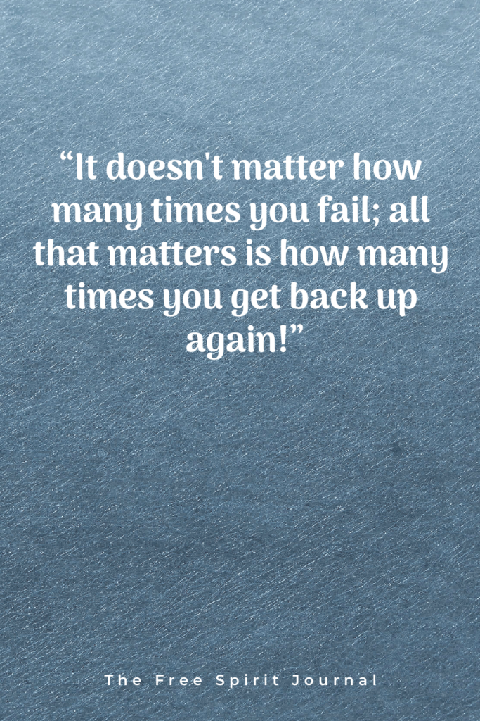 “It doesn't matter how many times you fail; all that matters is how many times you get back up again!”,