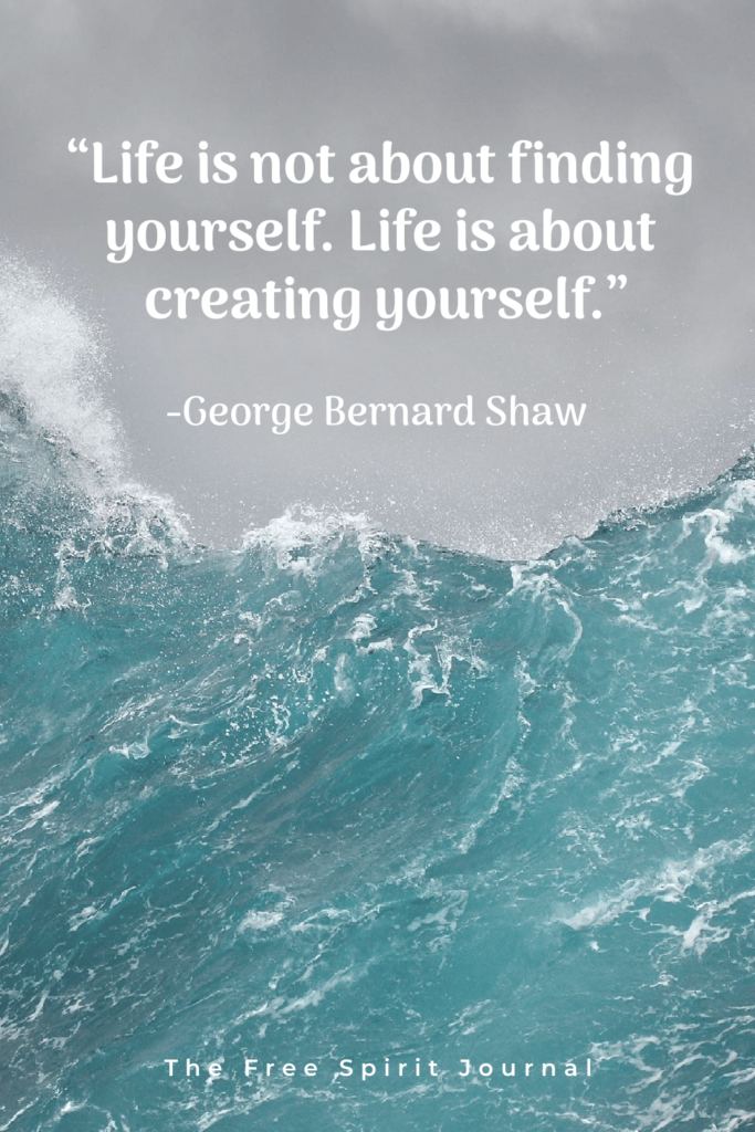 “Life is not about finding yourself. Life is about creating yourself.” George Bernard Shaw