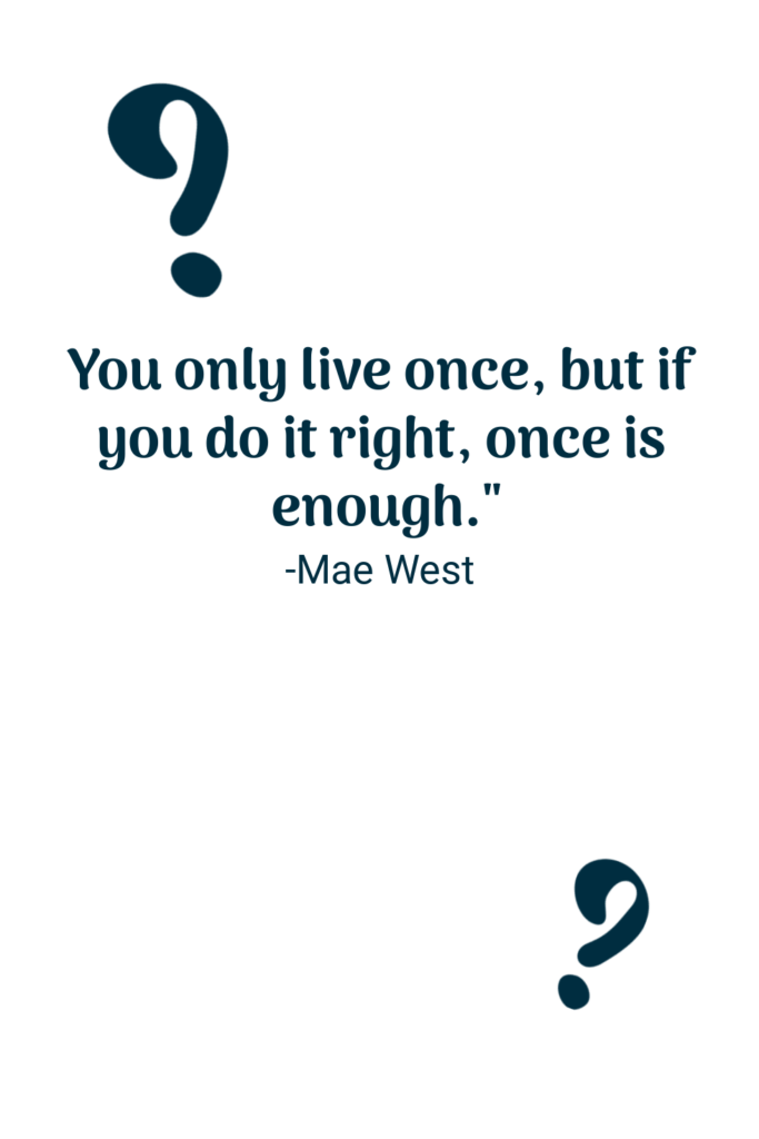 you only live once but if you do it right once is enough. Mae West
