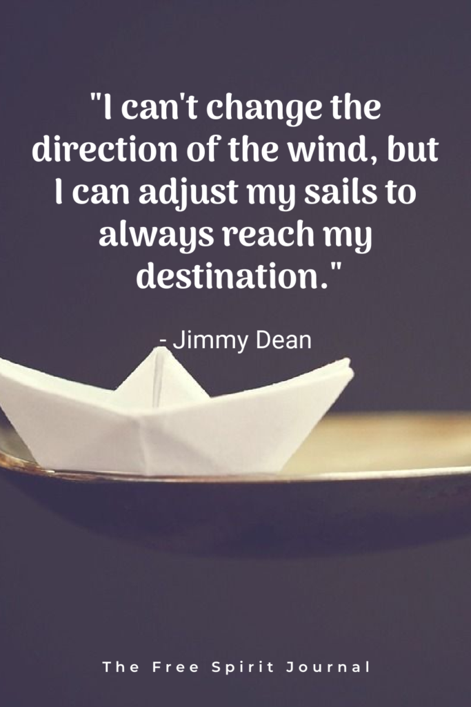 “I can’t change the direction of the wind, but I can adjust my sails to always reach my destination.”- Jimmy Dean