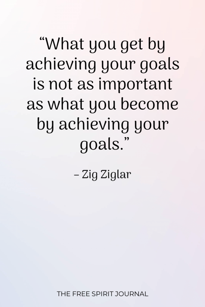 "What you get by achieving your goals is not as important as what you become by achieving your goals." - Zig Ziglar