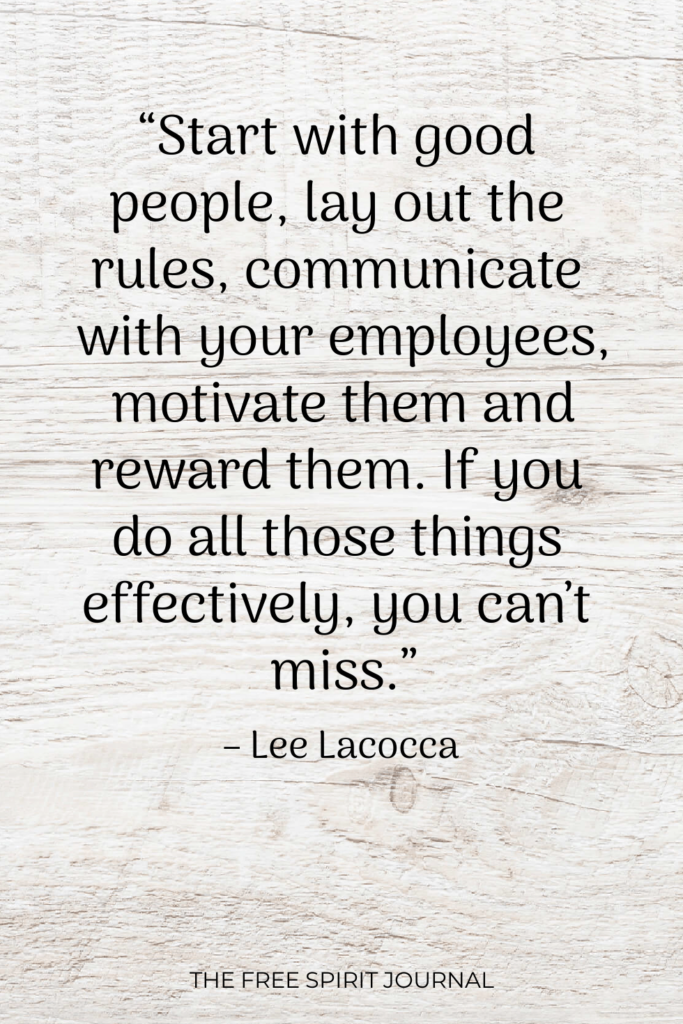 "Start with good people, lay out the rules, communicate with your employees, motivate them and reward them. If you do all those things effectively, you can't miss." - Lee Iacocca