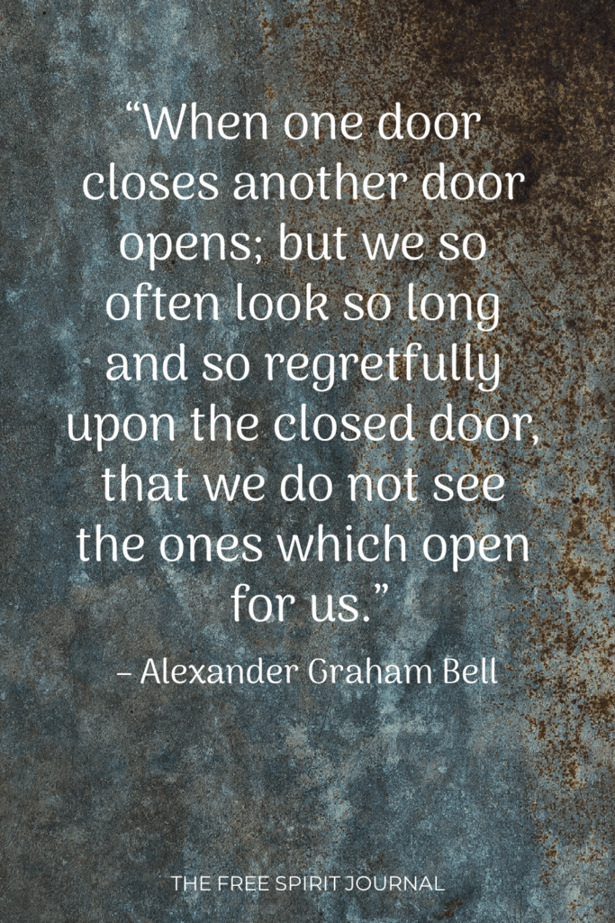 “When one door closes another door opens; but we so often look so long and so regretfully upon the closed door, that we do not see the ones which open for us.” – Alexander Graham Bell