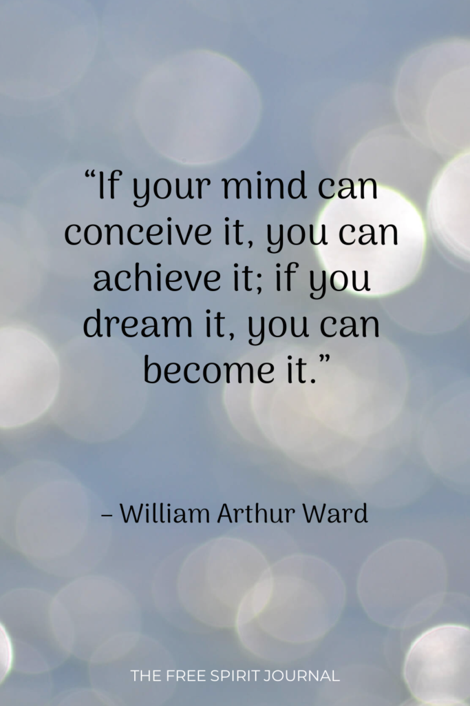 “If your mind can conceive it, you can achieve it; if you dream it, you can become it.” – William Arthur Ward