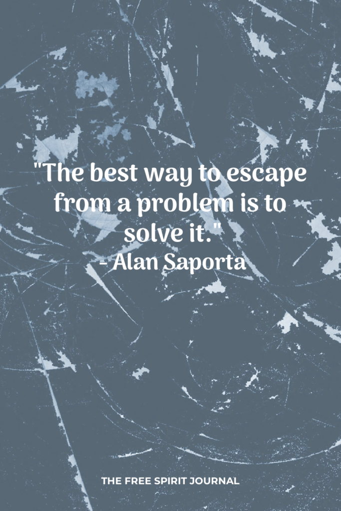 "The best way to escape from a problem is to solve it." - Alan Saporta