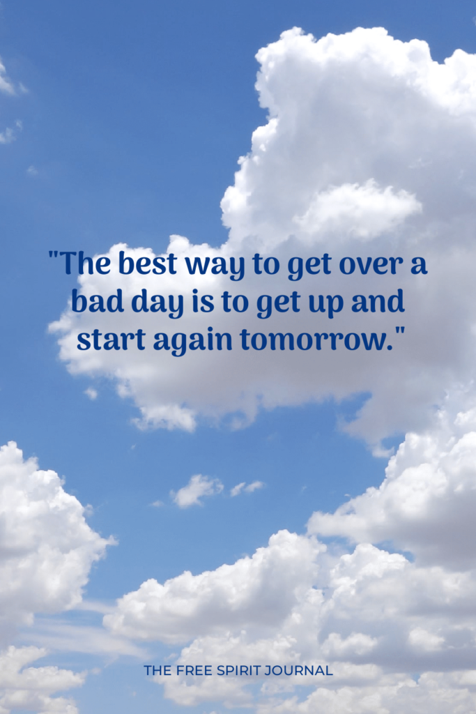 "The best way to get over a bad day is to get up and start again tomorrow."