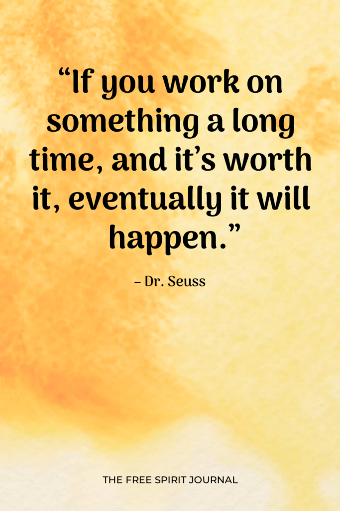 “If you work on something a long time, and it’s worth it, eventually it will happen.” – Dr. Seuss