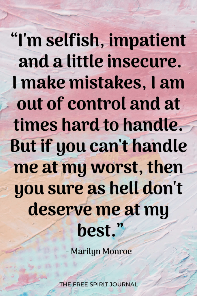 “I'm selfish, impatient and a little insecure. I make mistakes, I am out of control and at times hard to handle. But if you can't handle me at my worst, then you sure as hell don't deserve me at my best.” Marilyn Monroe