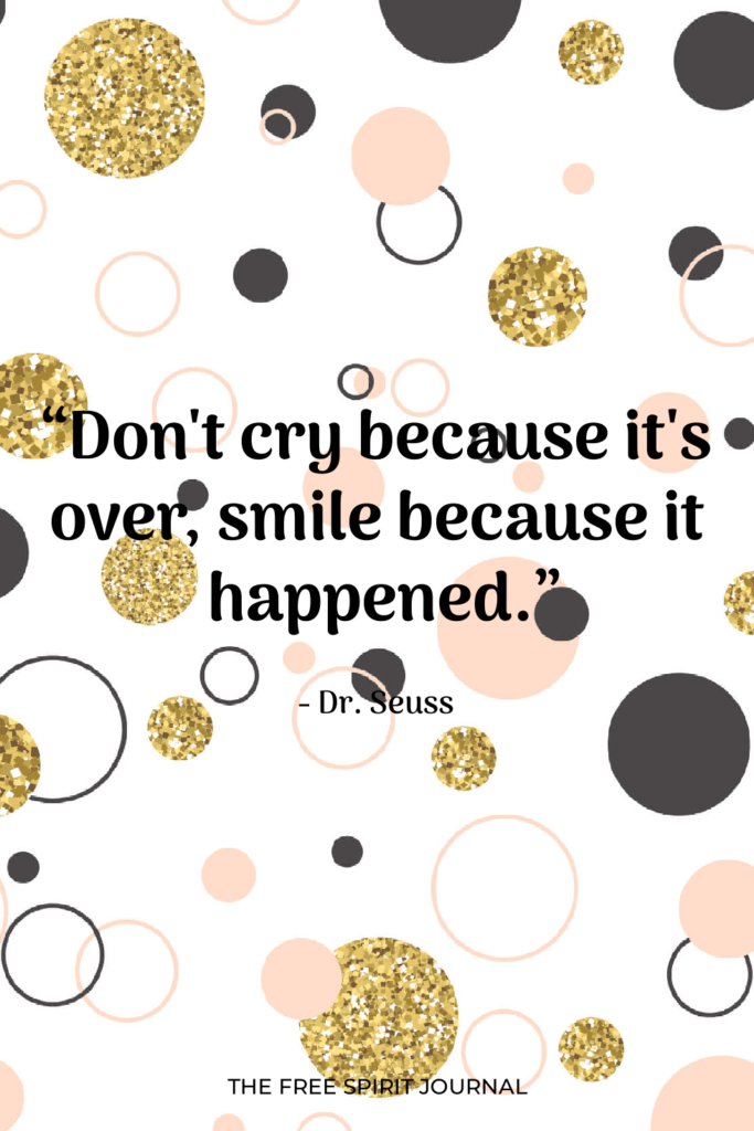 “Don't cry because it's over, smile because it happened.” Dr. Seuss