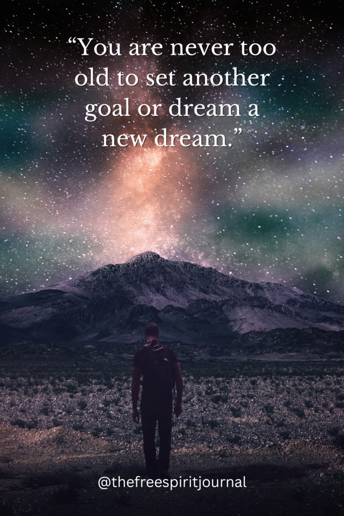 “You are never too old to set another goal or dream a new dream.”