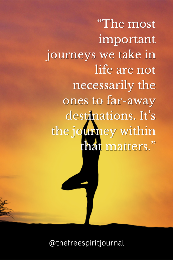 “The most important journeys we take in life are not necessarily the ones to far-away destinations. It’s the journey within that matters.” 